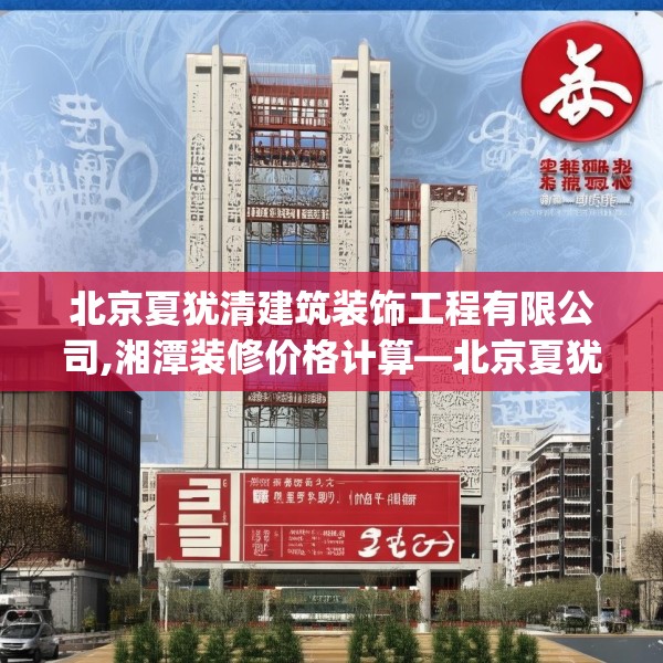 北京夏犹清建筑装饰工程有限公司,湘潭装修价格计算—北京夏犹清建筑装饰工程有限公司509.a385b386c389fgy.396fds