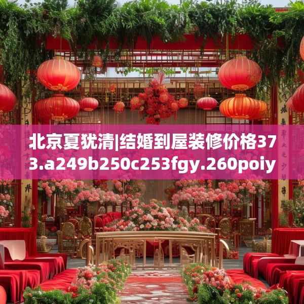 北京夏犹清|结婚到屋装修价格373.a249b250c253fgy.260poiy