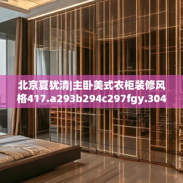 北京夏犹清|主卧美式衣柜装修风格417.a293b294c297fgy.304uyk