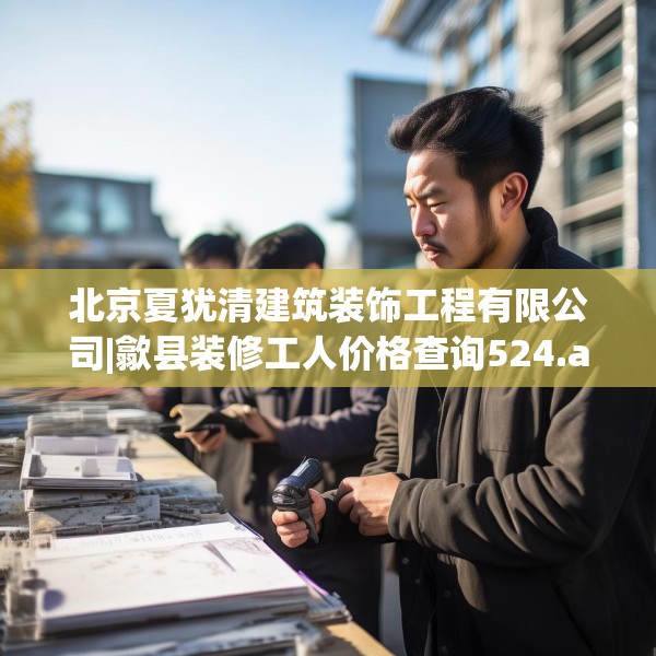 北京夏犹清建筑装饰工程有限公司|歙县装修工人价格查询524.a400b401c404fgy.41176662