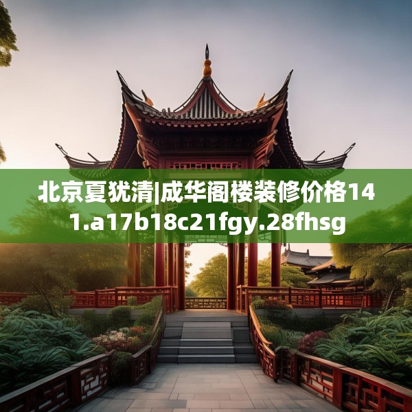 北京夏犹清|成华阁楼装修价格141.a17b18c21fgy.28fhsg