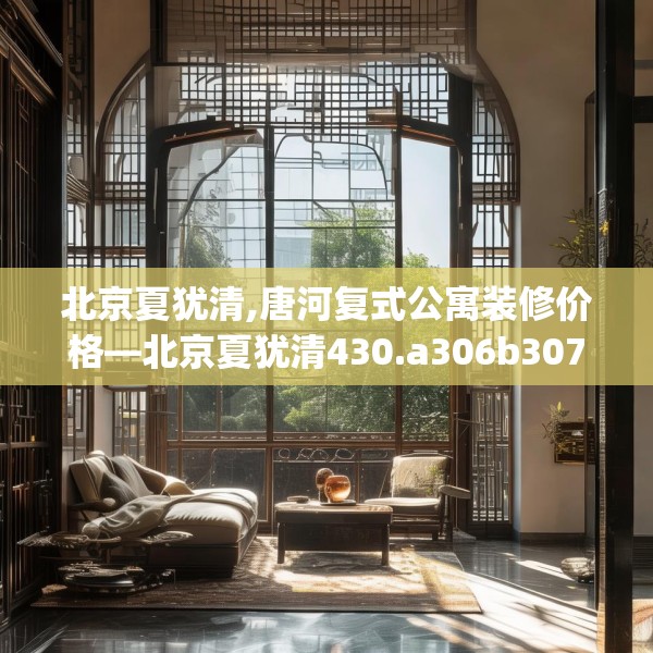 北京夏犹清,唐河复式公寓装修价格—北京夏犹清430.a306b307c310fgy.317dewqe