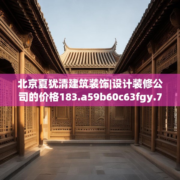 北京夏犹清建筑装饰|设计装修公司的价格183.a59b60c63fgy.70uyk