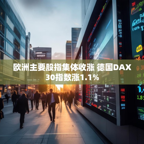 欧洲主要股指集体收涨 德国DAX30指数涨1.1%