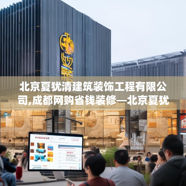 北京夏犹清建筑装饰工程有限公司,成都网购省钱装修—北京夏犹清建筑装饰工程有限公司563.a439b440c443fgy.450fds