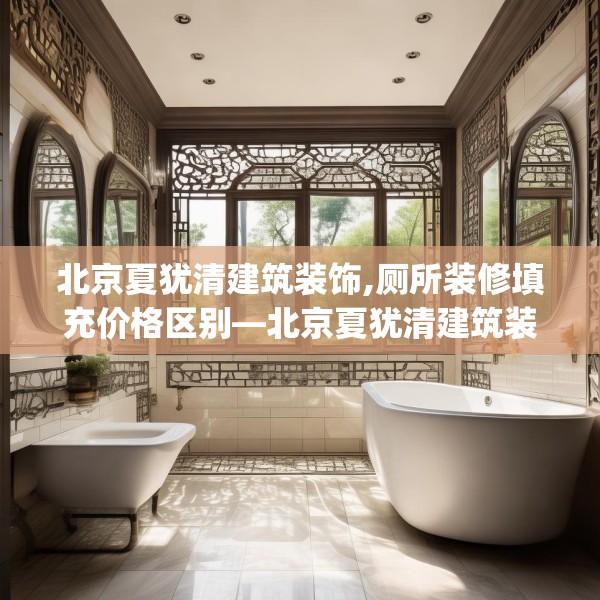北京夏犹清建筑装饰,厕所装修填充价格区别—北京夏犹清建筑装饰150.a26b27c30fgy.37dsfds