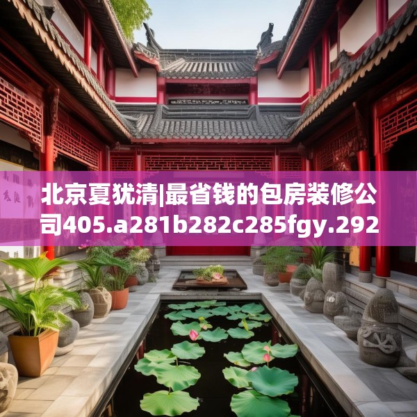 北京夏犹清|最省钱的包房装修公司405.a281b282c285fgy.292fghfd