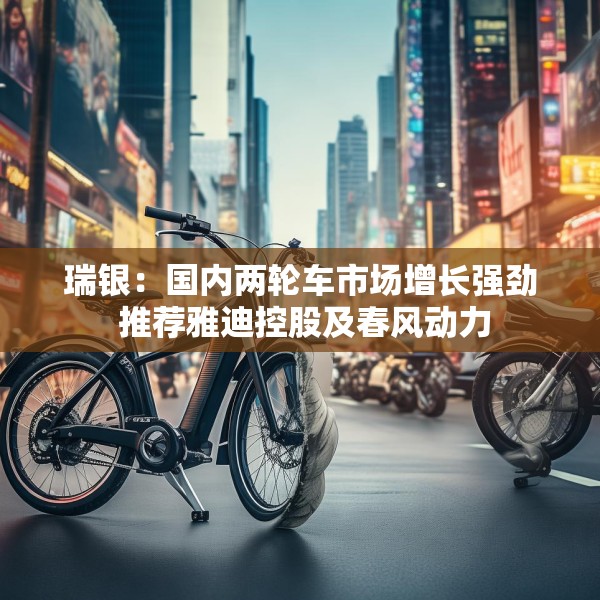瑞银：国内两轮车市场增长强劲 推荐雅迪控股及春风动力