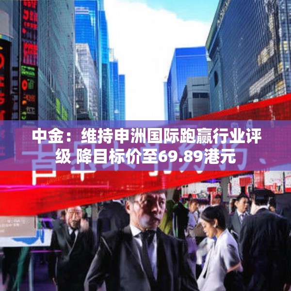中金：维持申洲国际跑赢行业评级 降目标价至69.89港元