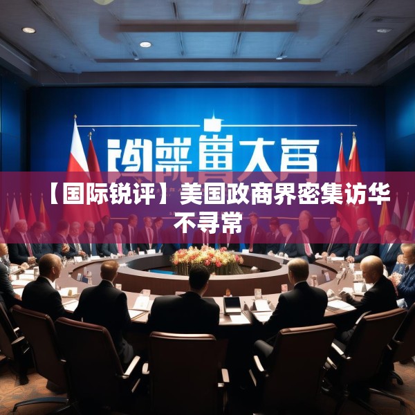 【国际锐评】美国政商界密集访华不寻常