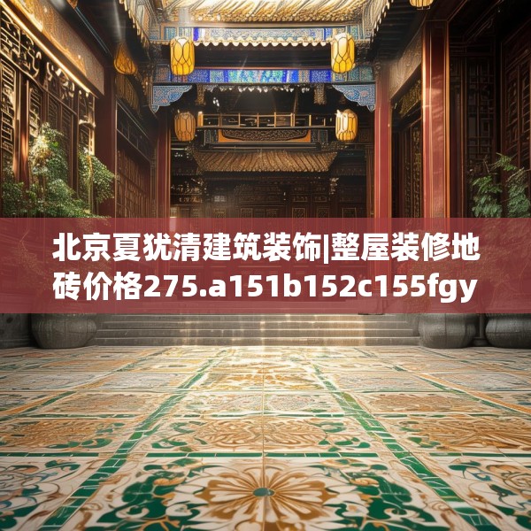 北京夏犹清建筑装饰|整屋装修地砖价格275.a151b152c155fgy.162fds