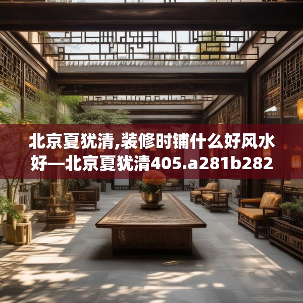 北京夏犹清,装修时铺什么好风水好—北京夏犹清405.a281b282c285fgy.292fghfd