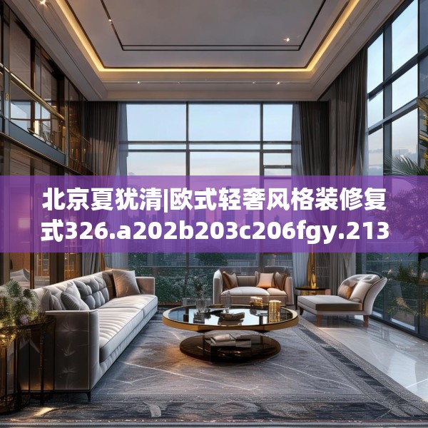 北京夏犹清|欧式轻奢风格装修复式326.a202b203c206fgy.21376673