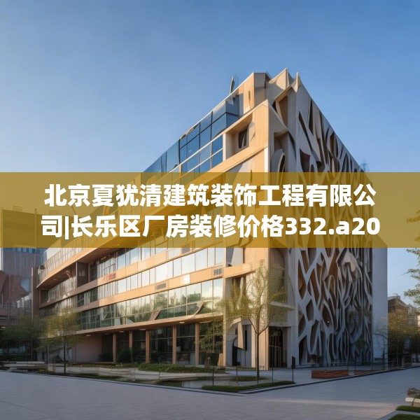 北京夏犹清建筑装饰工程有限公司|长乐区厂房装修价格332.a208b209c212fgy.219wew