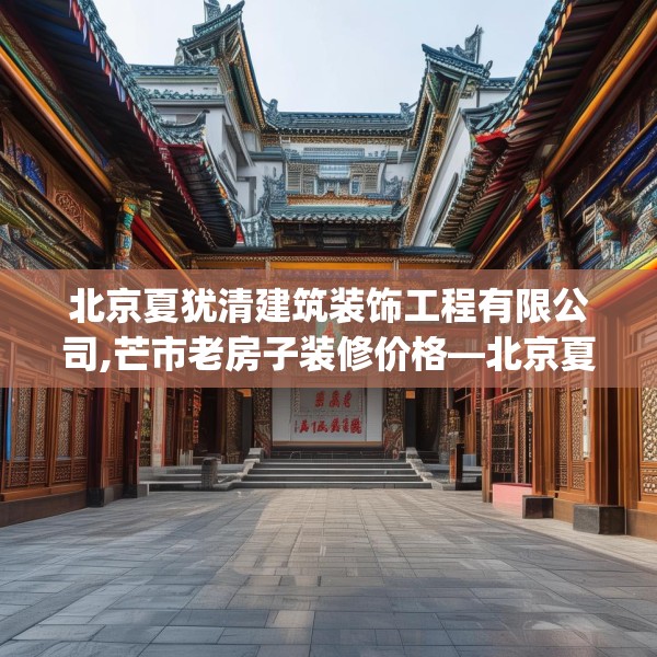 北京夏犹清建筑装饰工程有限公司,芒市老房子装修价格—北京夏犹清建筑装饰工程有限公司453.a329b330c333fgy.340uyk