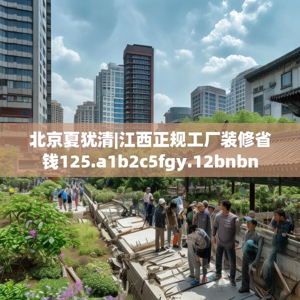 北京夏犹清|江西正规工厂装修省钱125.a1b2c5fgy.12bnbn
