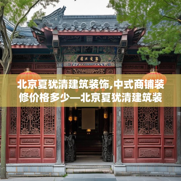 北京夏犹清建筑装饰,中式商铺装修价格多少—北京夏犹清建筑装饰346.a222b223c226fgy.233htyj