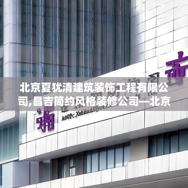 北京夏犹清建筑装饰工程有限公司,昌吉简约风格装修公司—北京夏犹清建筑装饰工程有限公司492.a368b369c372fgy.379dsfds