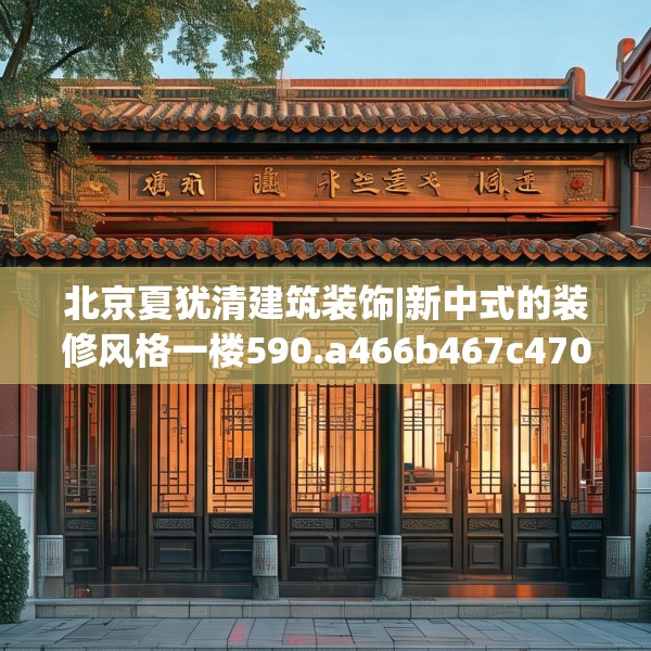 北京夏犹清建筑装饰|新中式的装修风格一楼590.a466b467c470fgy.477xczxv