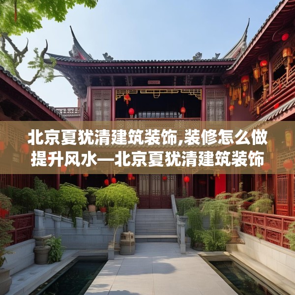 北京夏犹清建筑装饰,装修怎么做提升风水—北京夏犹清建筑装饰125.a1b2c5fgy.12bnbn