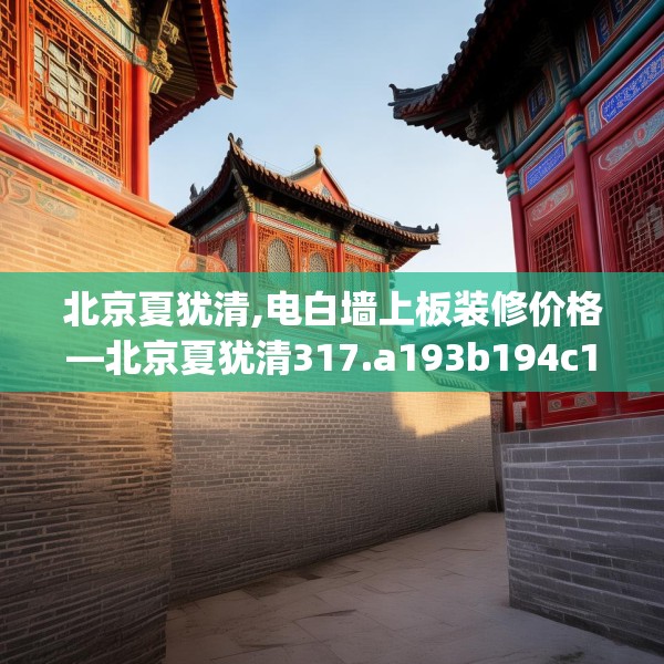北京夏犹清,电白墙上板装修价格—北京夏犹清317.a193b194c197fgy.204cvcx