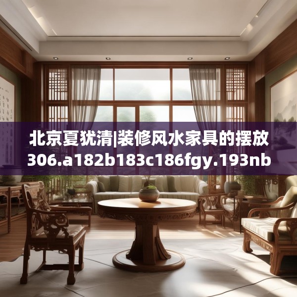 北京夏犹清|装修风水家具的摆放306.a182b183c186fgy.193nbn