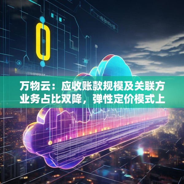 万物云：应收账款规模及关联方业务占比双降，弹性定价模式上半年将向全行业开源