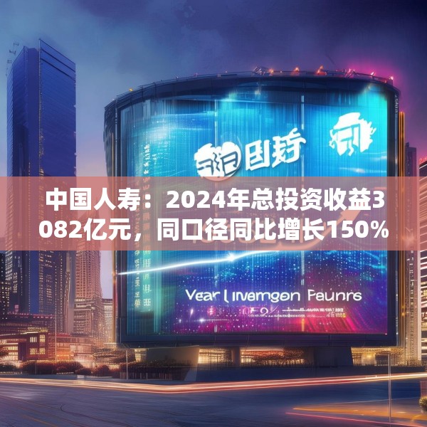 中国人寿：2024年总投资收益3082亿元，同口径同比增长150%