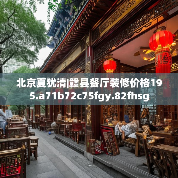 北京夏犹清|赣县餐厅装修价格195.a71b72c75fgy.82fhsg