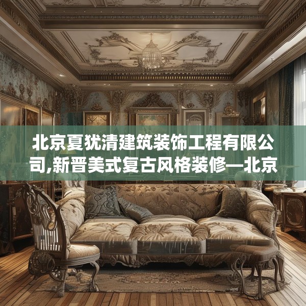 北京夏犹清建筑装饰工程有限公司,新晋美式复古风格装修—北京夏犹清建筑装饰工程有限公司384.a260b261c264fgy.271dsfds