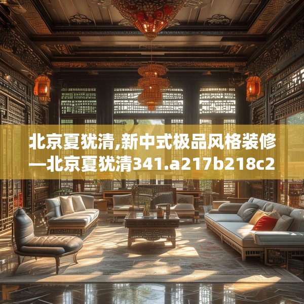 北京夏犹清,新中式极品风格装修—北京夏犹清341.a217b218c221fgy.228bnbn