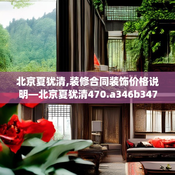 北京夏犹清,装修合同装饰价格说明—北京夏犹清470.a346b347c350fgy.35776665