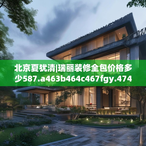 北京夏犹清|瑞丽装修全包价格多少587.a463b464c467fgy.474cvcx