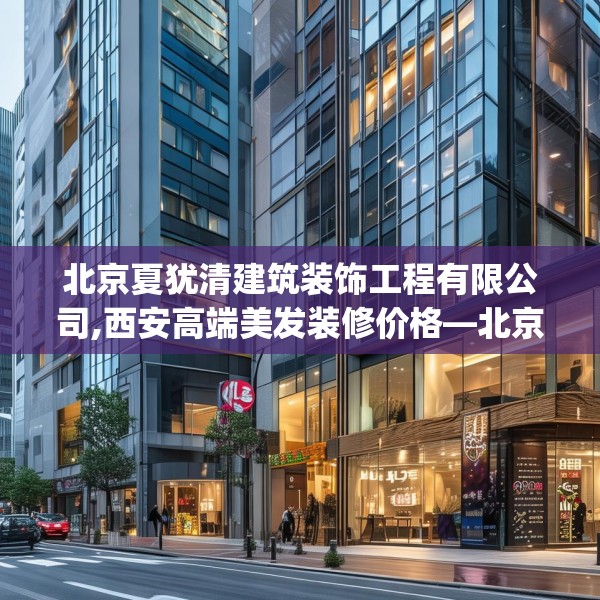北京夏犹清建筑装饰工程有限公司,西安高端美发装修价格—北京夏犹清建筑装饰工程有限公司534.a410b411c414fgy.421lkjl