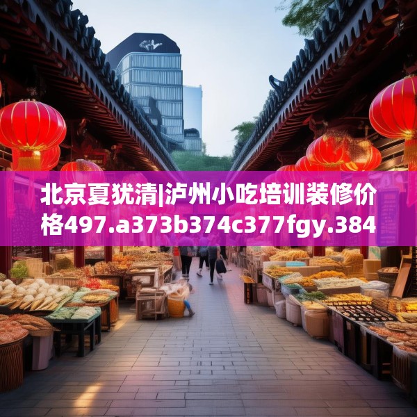 北京夏犹清|泸州小吃培训装修价格497.a373b374c377fgy.384cvcx