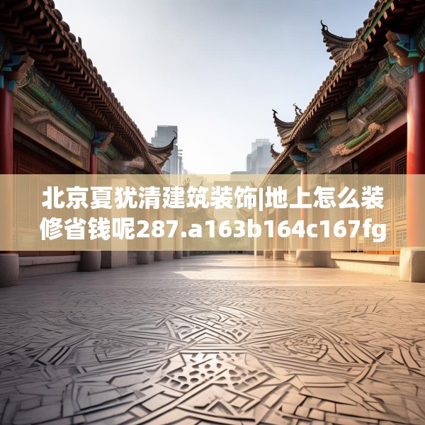 北京夏犹清建筑装饰|地上怎么装修省钱呢287.a163b164c167fgy.174bnbn