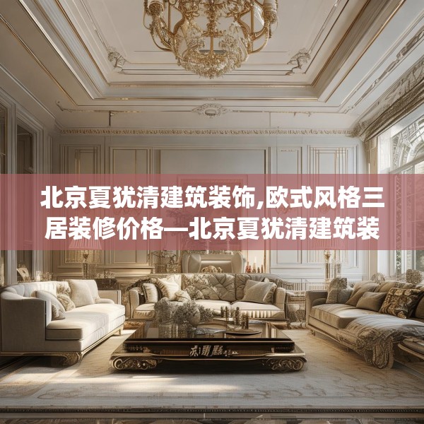 北京夏犹清建筑装饰,欧式风格三居装修价格—北京夏犹清建筑装饰418.a294b295c298fgy.305htyj