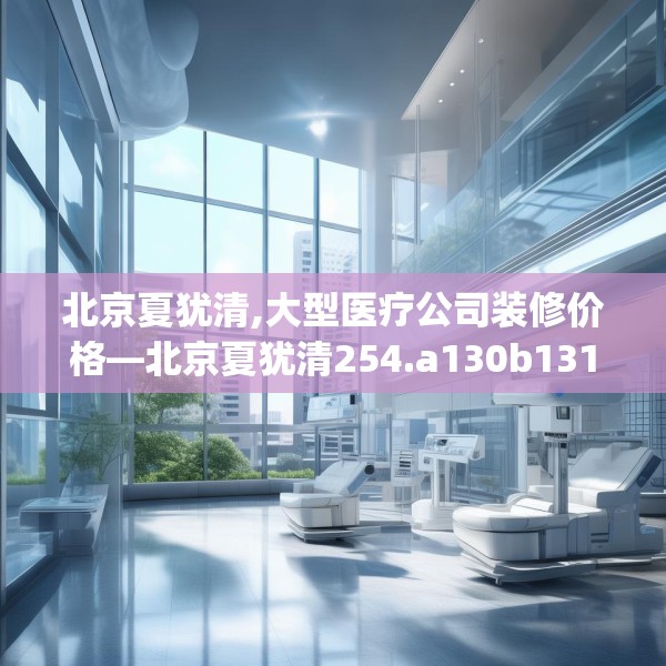 北京夏犹清,大型医疗公司装修价格—北京夏犹清254.a130b131c134fgy.14176677