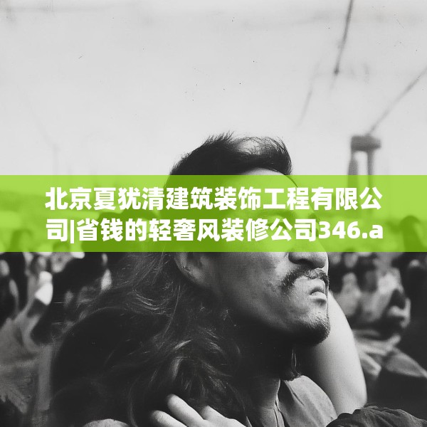北京夏犹清建筑装饰工程有限公司|省钱的轻奢风装修公司346.a222b223c226fgy.233htyj