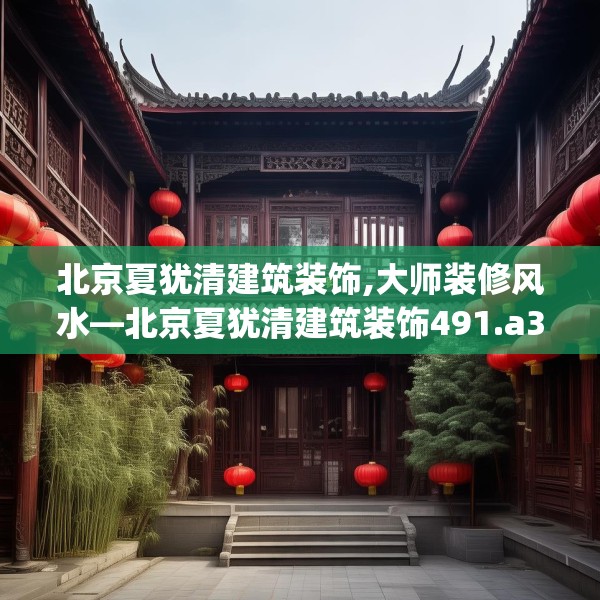 北京夏犹清建筑装饰,大师装修风水—北京夏犹清建筑装饰491.a367b368c371fgy.378fds