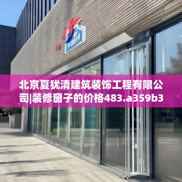 北京夏犹清建筑装饰工程有限公司|装修窗子的价格483.a359b360c363fgy.370fhsg