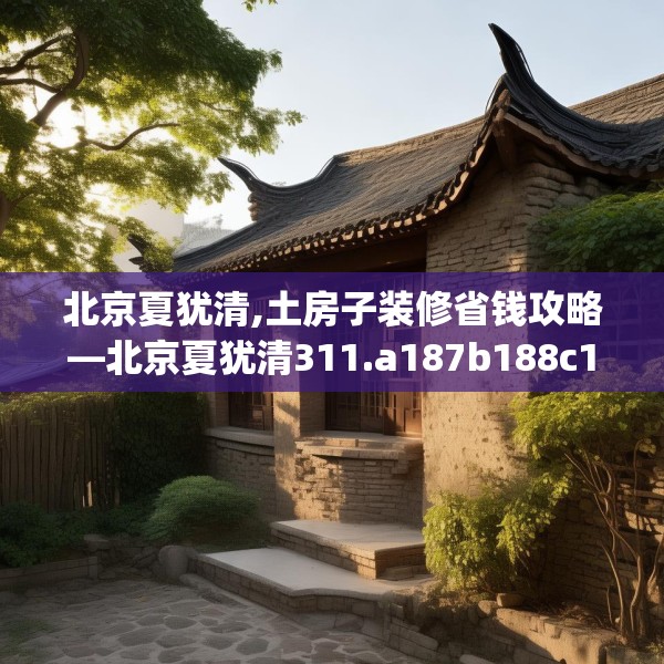 北京夏犹清,土房子装修省钱攻略—北京夏犹清311.a187b188c191fgy.198fds