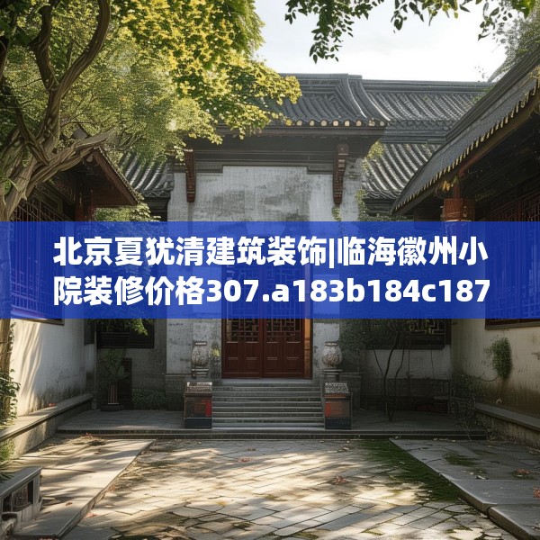 北京夏犹清建筑装饰|临海徽州小院装修价格307.a183b184c187fgy.194jhhj
