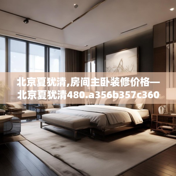 北京夏犹清,房间主卧装修价格—北京夏犹清480.a356b357c360fgy.367lkjl