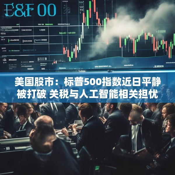 美国股市：标普500指数近日平静被打破 关税与人工智能相关担忧重燃