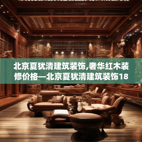 北京夏犹清建筑装饰,奢华红木装修价格—北京夏犹清建筑装饰184.a60b61c64fgy.71htyj