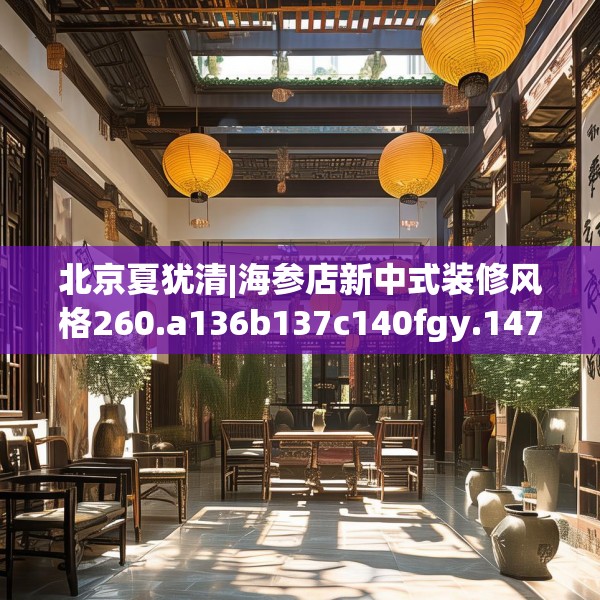 北京夏犹清|海参店新中式装修风格260.a136b137c140fgy.147wew
