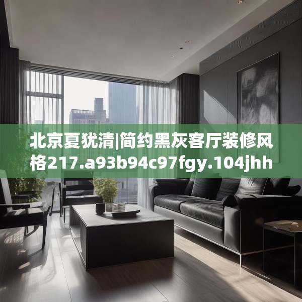 北京夏犹清|简约黑灰客厅装修风格217.a93b94c97fgy.104jhhj