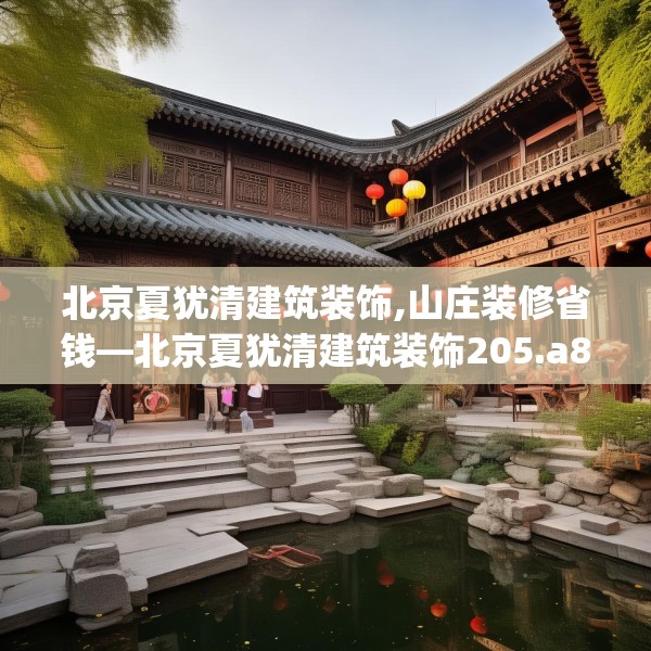 北京夏犹清建筑装饰,山庄装修省钱—北京夏犹清建筑装饰205.a81b82c85fgy.92fdsfds