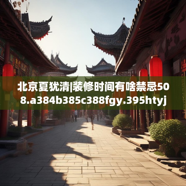 北京夏犹清|装修时间有啥禁忌508.a384b385c388fgy.395htyj
